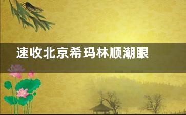 速收北京希玛林顺潮眼科2024收费价格表，全飞秒2w+\白内障手术7k+\OK镜8k+